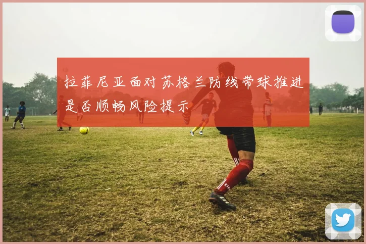 拉菲尼亚面对苏格兰防线带球推进是否顺畅风险提示