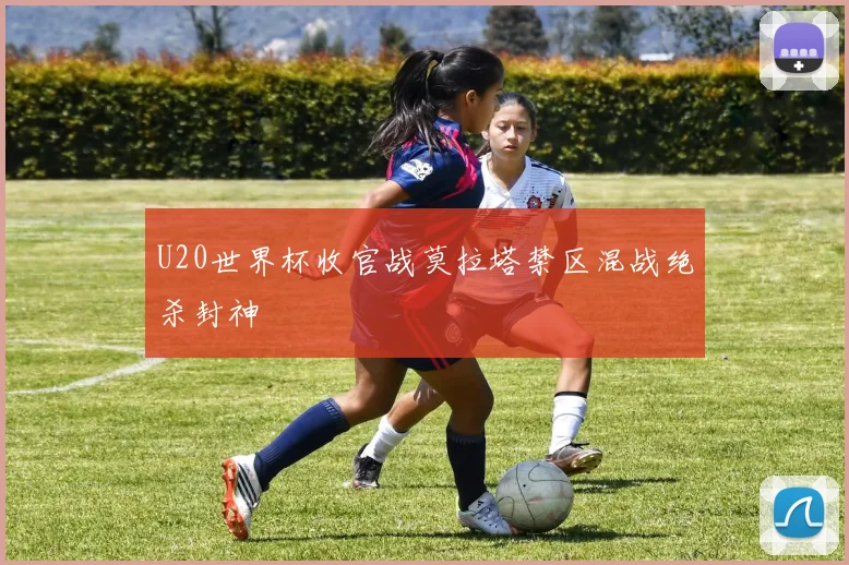 U20世界杯收官战莫拉塔禁区混战绝杀封神