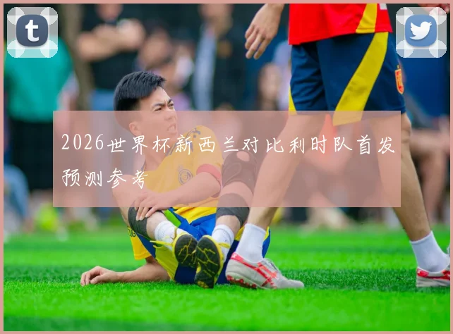 2026世界杯新西兰对比利时队首发预测参考