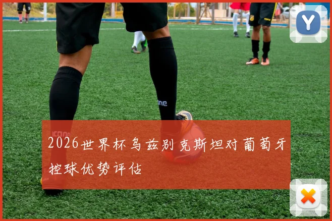 2026世界杯乌兹别克斯坦对葡萄牙控球优势评估