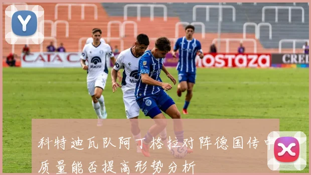 科特迪瓦队阿丁格拉对阵德国传中质量能否提高形势分析