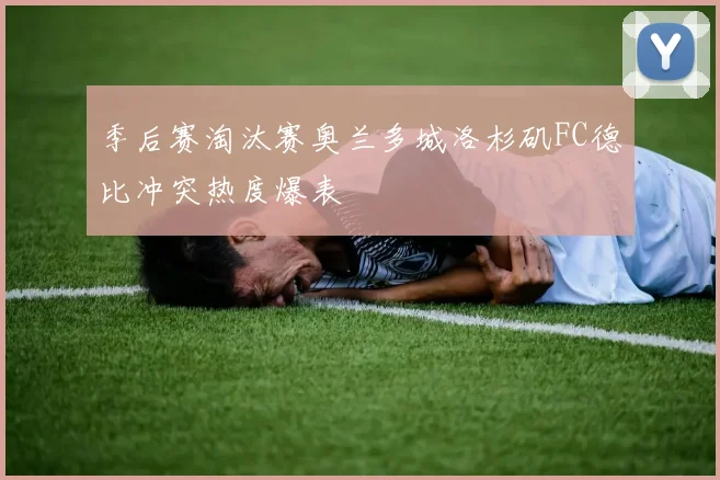 季后赛淘汰赛奥兰多城洛杉矶FC德比冲突热度爆表
