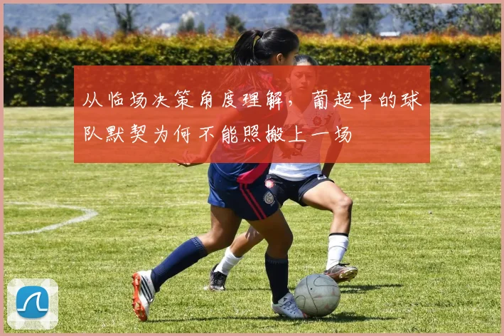 从临场决策角度理解,葡超中的球队默契为何不能照搬上一场