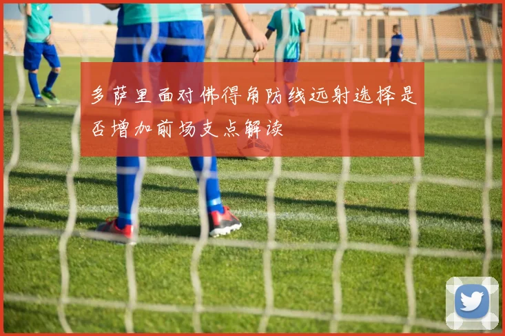 多萨里面对佛得角防线远射选择是否增加前场支点解读