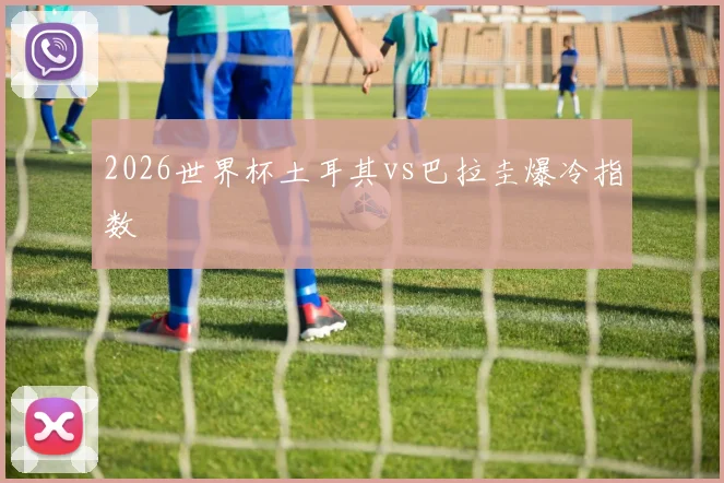 2026世界杯土耳其vs巴拉圭爆冷指数
