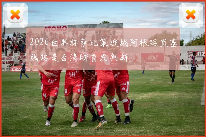 2026世界杯萨比策迎战阿根廷直塞线路是否清晰首发判断