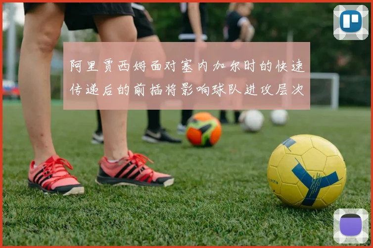 阿里贾西姆面对塞内加尔时的快速传递后的前插将影响球队进攻层次