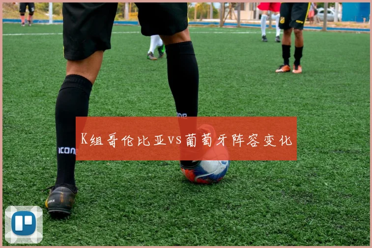 K组哥伦比亚vs葡萄牙阵容变化
