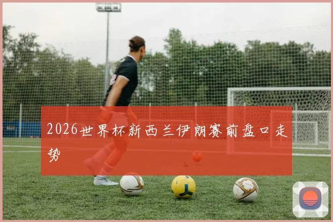 2026世界杯新西兰伊朗赛前盘口走势