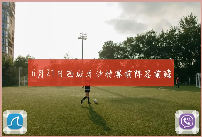6月21日西班牙沙特赛前阵容前瞻