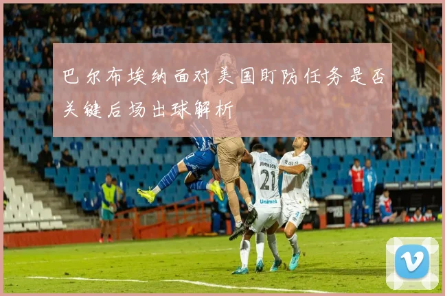 巴尔布埃纳面对美国盯防任务是否关键后场出球解析
