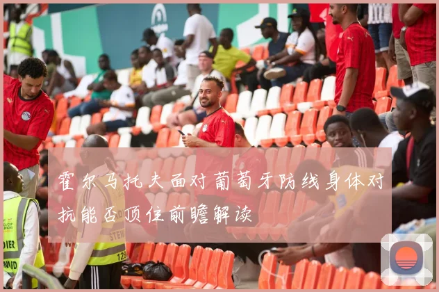 霍尔马托夫面对葡萄牙防线身体对抗能否顶住前瞻解读