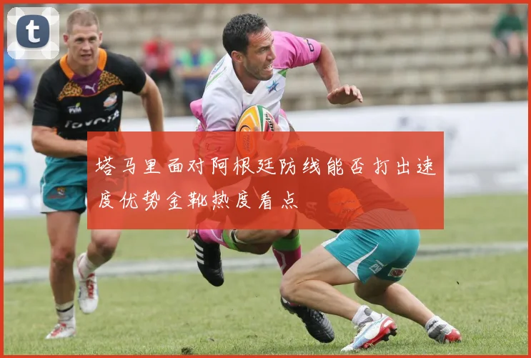 塔马里面对阿根廷防线能否打出速度优势金靴热度看点