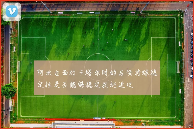 阿坎吉面对卡塔尔时的后场持球稳定性是否能够稳定发起进攻