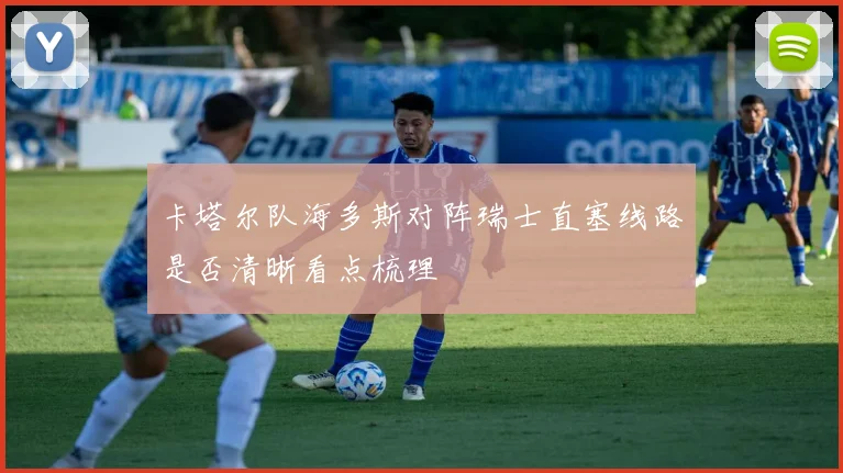 卡塔尔队海多斯对阵瑞士直塞线路是否清晰看点梳理