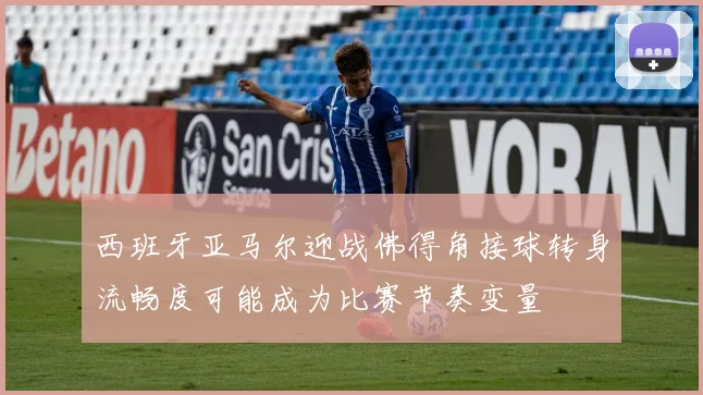 西班牙亚马尔迎战佛得角接球转身流畅度可能成为比赛节奏变量