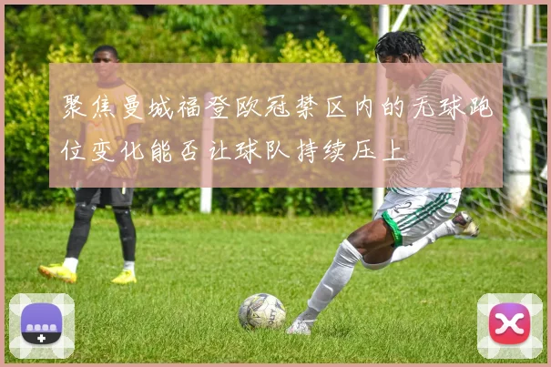 聚焦曼城福登欧冠禁区内的无球跑位变化能否让球队持续压上