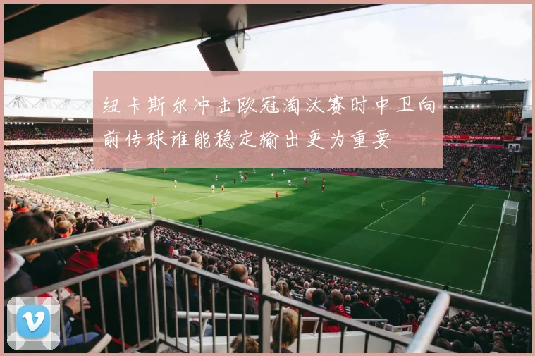 纽卡斯尔冲击欧冠淘汰赛时中卫向前传球谁能稳定输出更为重要