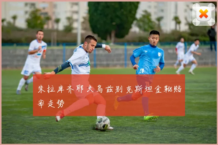 朱拉库齐耶夫乌兹别克斯坦金靴赔率走势