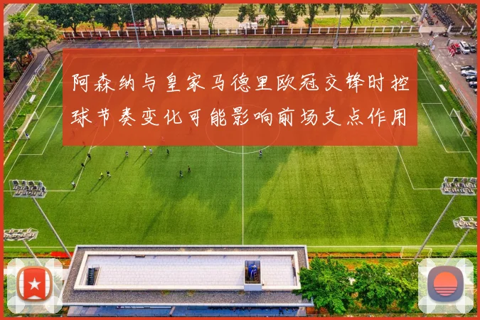 阿森纳与皇家马德里欧冠交锋时控球节奏变化可能影响前场支点作用