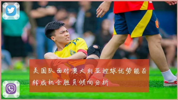 美国队面对澳大利亚控球优势能否转成机会胜负倾向分析