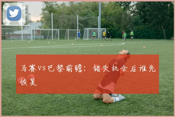 马赛vs巴黎前瞻：错失机会后谁先恢复