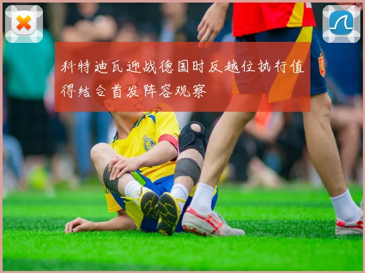 科特迪瓦迎战德国时反越位执行值得结合首发阵容观察