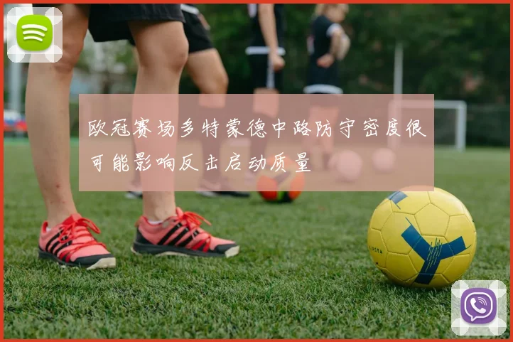 欧冠赛场多特蒙德中路防守密度很可能影响反击启动质量