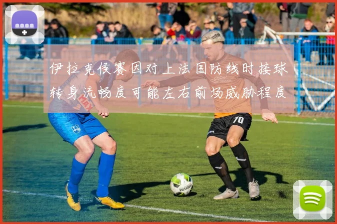 伊拉克侯赛因对上法国防线时接球转身流畅度可能左右前场威胁程度