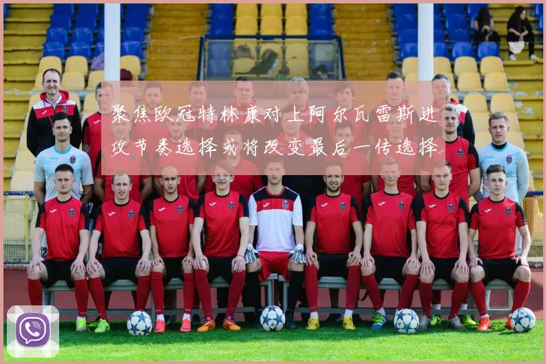 聚焦欧冠特林康对上阿尔瓦雷斯进攻节奏选择或将改变最后一传选择