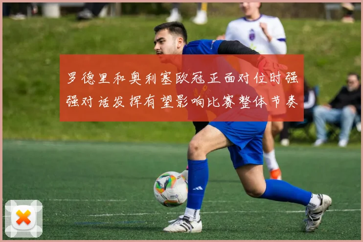 罗德里和奥利塞欧冠正面对位时强强对话发挥有望影响比赛整体节奏
