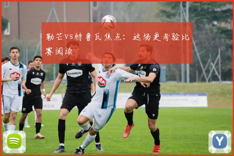 勒芒vs特鲁瓦焦点:这场更考验比赛阅读
